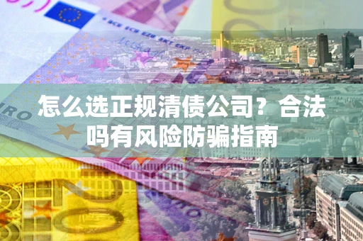 北京怎么选正规清债公司？合法吗有风险防骗指南