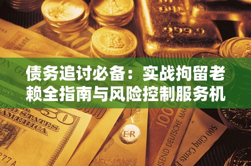 北京债务追讨必备：实战拘留老赖全指南与风险控制服务机构推荐