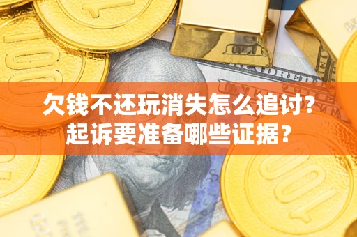 北京欠钱不还玩消失怎么追讨？起诉要准备哪些证据？