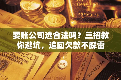 北京要账公司选合法吗？三招教你避坑，追回欠款不踩雷