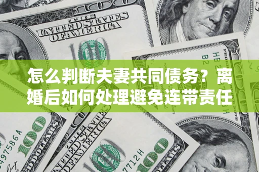 北京怎么判断夫妻共同债务？离婚后如何处理避免连带责任？